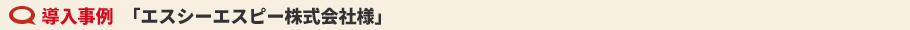 導入事例　「エスシーエスピー株式会社様」