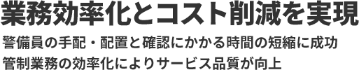 業務効率化とコスト削減を実現 警備員の手配・配置と確認にかかる時間の短縮に成功管制業務の効率化によりサービス品質が向上