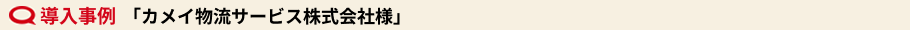 導入事例　「カメイ物流サービス株式会社様」