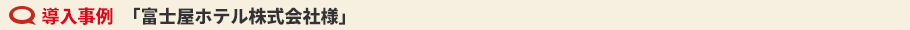 導入事例　「富士屋ホテル株式会社様」