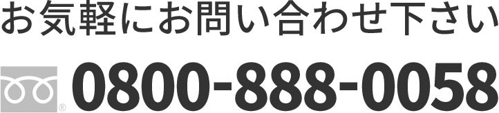 お気軽にお問い合わせ下さい TEL:0800-888-0058